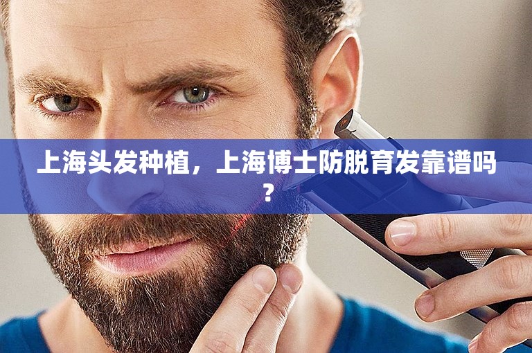 上海头发种植，上海博士防脱育发靠谱吗？