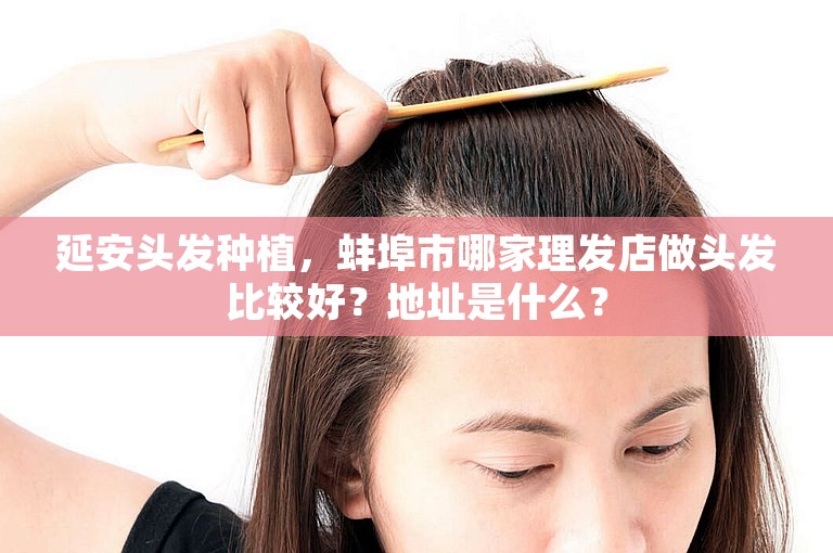 延安头发种植，蚌埠市哪家理发店做头发比较好？地址是什么？